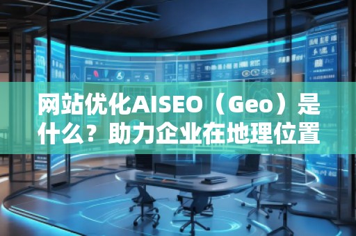 網(wǎng)站優(yōu)化AISEO（Geo）是什么？助力企業(yè)在地理位置精準(zhǔn)營銷