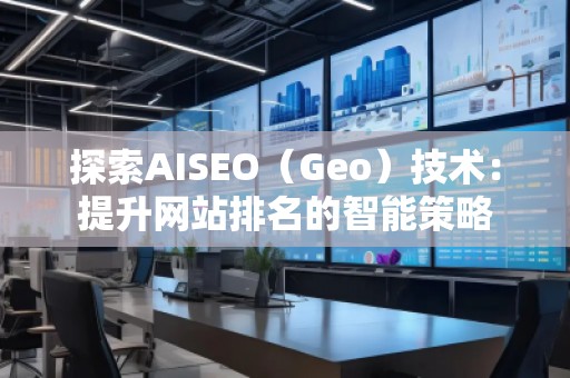 探索AISEO（Geo）技術(shù)：提升網(wǎng)站排名的智能策略