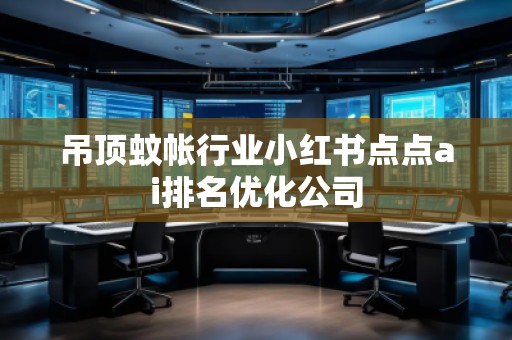 吊頂蚊帳行業(yè)小紅書點點ai排名優(yōu)化公司