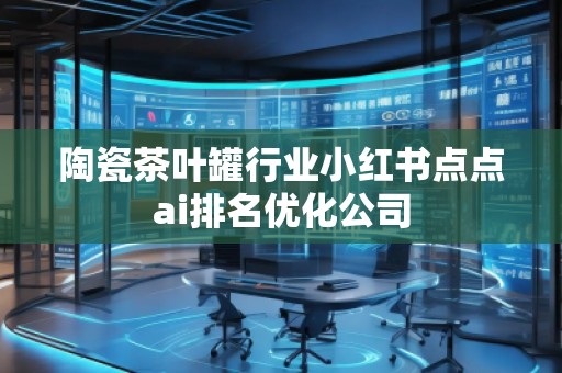 陶瓷茶葉罐行業(yè)小紅書點點ai排名優(yōu)化公司 陶瓷茶葉罐行業(yè)小紅書點點ai排名優(yōu)化公司