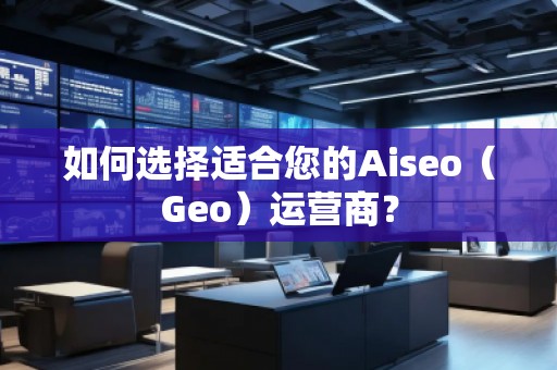 如何選擇適合您的Aiseo（Geo）運營商？