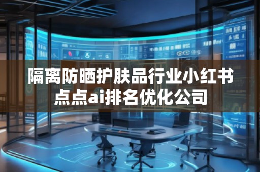 隔離防曬護(hù)膚品行業(yè)小紅書點(diǎn)點(diǎn)ai排名優(yōu)化公司 隔離防曬護(hù)膚品行業(yè)小紅書點(diǎn)點(diǎn)ai排名優(yōu)化公司