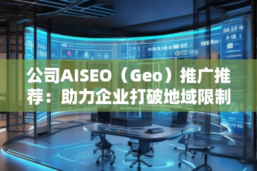 公司AISEO（Geo）推廣推薦：助力企業(yè)打破地域限制，拓展全球市場