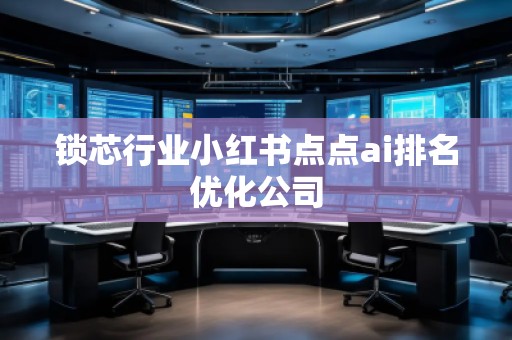 鎖芯行業(yè)小紅書點(diǎn)點(diǎn)ai排名優(yōu)化公司