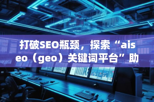 打破SEO瓶頸，探索“aiseo（geo）關(guān)鍵詞平臺”助力精準(zhǔn)營銷