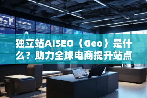 獨(dú)立站AISEO（Geo）是什么？助力全球電商提升站點(diǎn)曝光與轉(zhuǎn)化
