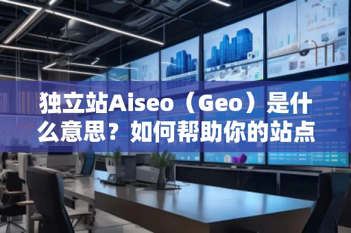 獨立站Aiseo（Geo）是什么意思？如何幫助你的站點實現(xiàn)精準流量？