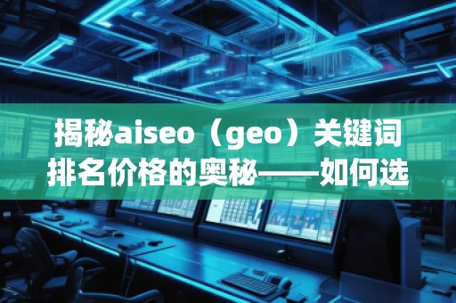 揭秘aiseo（geo）關(guān)鍵詞排名價(jià)格的奧秘——如何選擇最具性價(jià)比的SEO服務(wù)