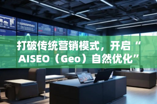 打破傳統(tǒng)營銷模式，開啟“AISEO（Geo）自然優(yōu)化”新紀元