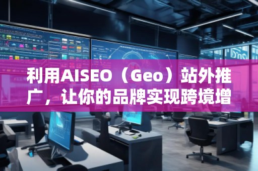 利用AISEO（Geo）站外推廣，讓你的品牌實(shí)現(xiàn)跨境增長
