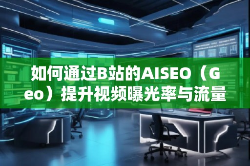 如何通過B站的AISEO（Geo）提升視頻曝光率與流量