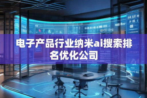 電子產(chǎn)品行業(yè)納米ai搜索排名優(yōu)化公司