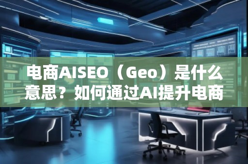 電商AISEO（Geo）是什么意思？如何通過AI提升電商業(yè)務的搜索排名？