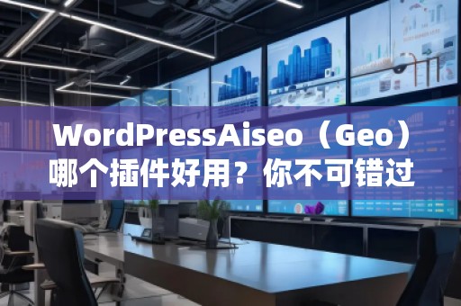 WordPressAiseo（Geo）哪個插件好用？你不可錯過的SEO利器
