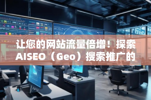 讓您的網(wǎng)站流量倍增！探索AISEO（Geo）搜索推廣的無限潛力