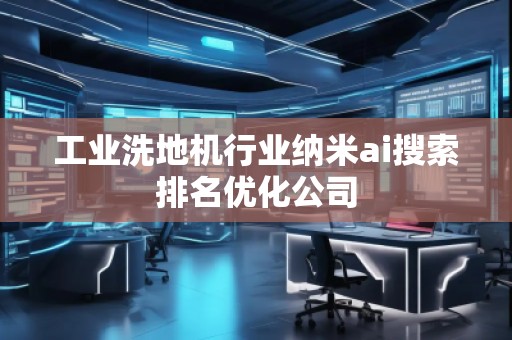 工業(yè)洗地機(jī)行業(yè)納米ai搜索排名優(yōu)化公司