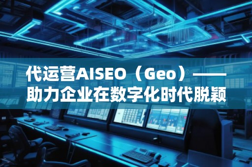 代運營AISEO(Geo)——助力企業(yè)在數(shù)字化時代脫穎而出 代運營AISEO(Geo)——助力企業(yè)在數(shù)字化時代脫穎而出