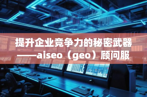 提升企業(yè)競爭力的秘密武器——aiseo(geo)顧問服務(wù) 提升企業(yè)競爭力的秘密武器——aiseo(geo)顧問服務(wù)