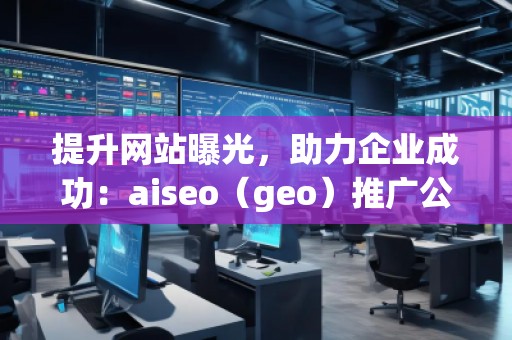 提升網(wǎng)站曝光，助力企業(yè)成功：aiseo（geo）推廣公司的優(yōu)勢與實(shí)踐