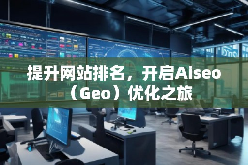 提升網(wǎng)站排名，開啟Aiseo（Geo）優(yōu)化之旅
