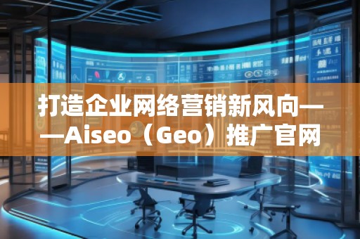 打造企業(yè)網(wǎng)絡(luò)營銷新風(fēng)向——Aiseo（Geo）推廣官網(wǎng)助力品牌騰飛