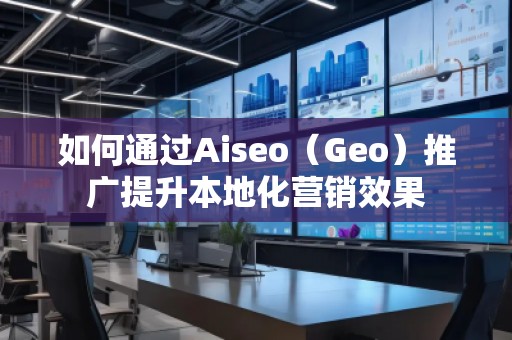 如何通過(guò)Aiseo（Geo）推廣提升本地化營(yíng)銷(xiāo)效果