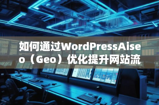 如何通過WordPressAiseo（Geo）優(yōu)化提升網(wǎng)站流量和本地排名