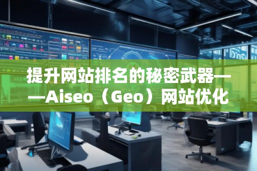 提升網(wǎng)站排名的秘密武器——Aiseo(Geo)網(wǎng)站優(yōu)化排名技術(shù) 提升網(wǎng)站排名的秘密武器——Aiseo(Geo)網(wǎng)站優(yōu)化排名技術(shù)