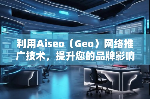 利用Aiseo（Geo）網絡推廣技術，提升您的品牌影響力
