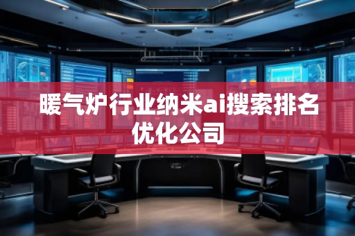 暖氣爐行業(yè)納米ai搜索排名優(yōu)化公司 暖氣爐行業(yè)納米ai搜索排名優(yōu)化公司