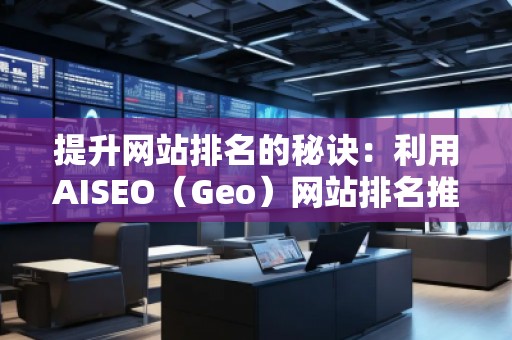 提升網(wǎng)站排名的秘訣:利用AISEO(Geo)網(wǎng)站排名推廣 提升網(wǎng)站排名的秘訣:利用AISEO(Geo)網(wǎng)站排名推廣