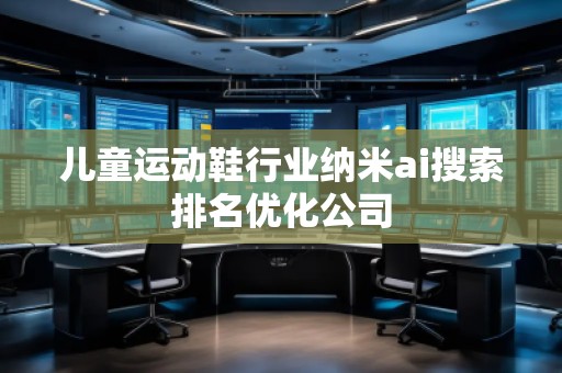 兒童運(yùn)動(dòng)鞋行業(yè)納米ai搜索排名優(yōu)化公司