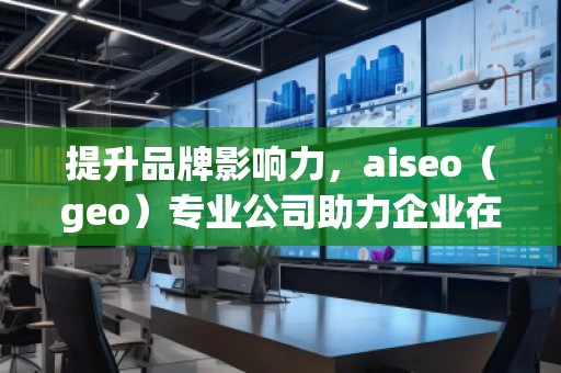 提升品牌影響力，aiseo（geo）專業(yè)公司助力企業(yè)在全球市場突圍