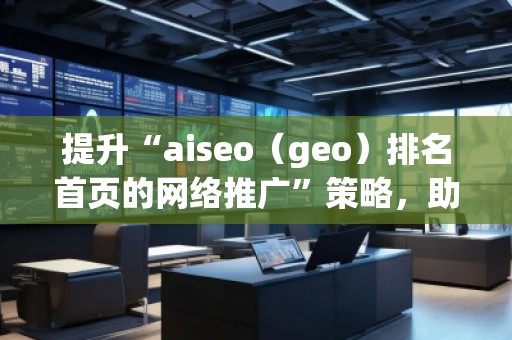 提升“aiseo（geo）排名首頁的網(wǎng)絡(luò)推廣”策略，助您輕松制勝