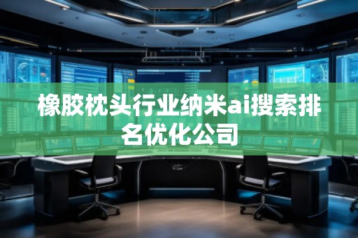 橡膠枕頭行業(yè)納米ai搜索排名優(yōu)化公司