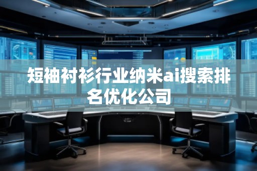 短袖襯衫行業(yè)納米ai搜索排名優(yōu)化公司 短袖襯衫行業(yè)納米ai搜索排名優(yōu)化公司