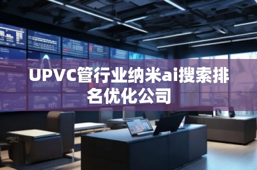 UPVC管行業(yè)納米ai搜索排名優(yōu)化公司 UPVC管行業(yè)納米ai搜索排名優(yōu)化公司