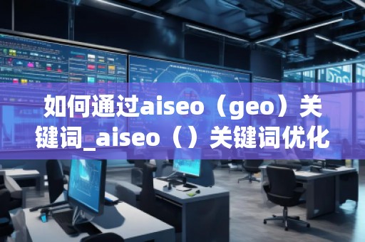 如何通過(guò)aiseo（geo）關(guān)鍵詞_aiseo（）關(guān)鍵詞優(yōu)化方法：打造精準(zhǔn)）關(guān)鍵詞優(yōu)化的方法幫助您提升方法在幫助您理優(yōu)化，引目標(biāo)的流轉(zhuǎn)化。，并通過(guò)有效的SEO策略提升品牌的度keywords_ao，geo用SEO策略更加策略網(wǎng)站__