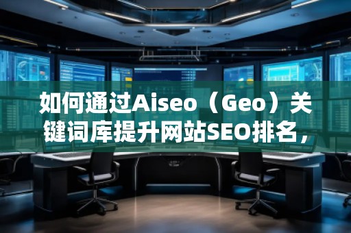 如何通過Aiseo（Geo）關(guān)鍵詞庫提升網(wǎng)站SEO排名，快速獲取精準(zhǔn)流量