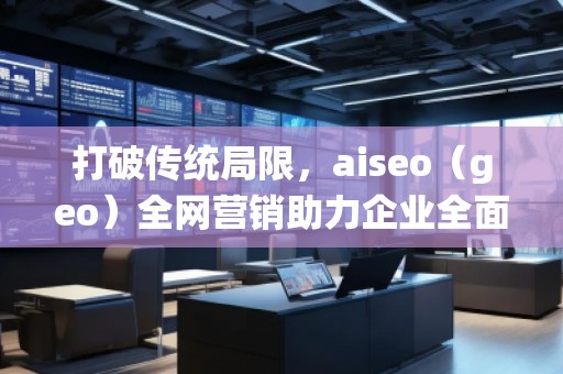 打破傳統(tǒng)局限，aiseo（geo）全網(wǎng)營銷助力企業(yè)全面升級