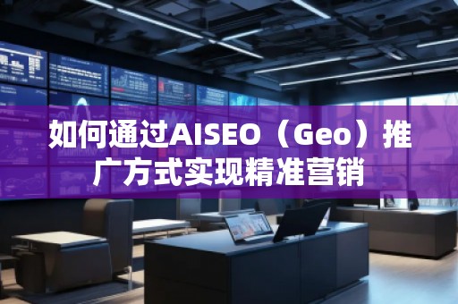 如何通過AISEO（Geo）推廣方式實現(xiàn)精準(zhǔn)營銷