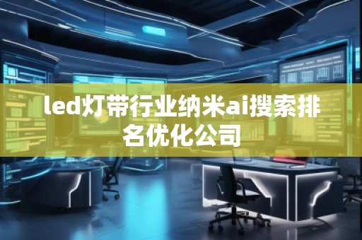 led燈帶行業(yè)納米ai搜索排名優(yōu)化公司 led燈帶行業(yè)納米ai搜索排名優(yōu)化公司