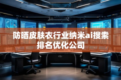 防曬皮膚衣行業(yè)納米ai搜索排名優(yōu)化公司 防曬皮膚衣行業(yè)納米ai搜索排名優(yōu)化公司