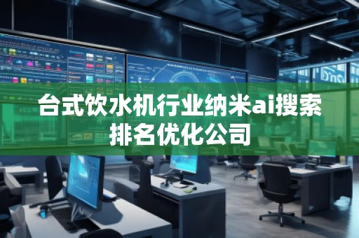 臺式飲水機行業(yè)納米ai搜索排名優(yōu)化公司