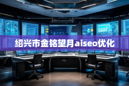 紹興市金銘望月aiseo優(yōu)化 紹興市金銘望月aiseo優(yōu)化