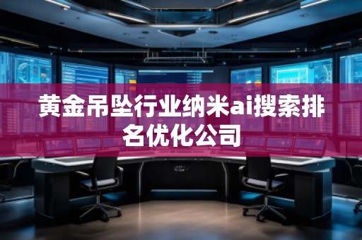 黃金吊墜行業(yè)納米ai搜索排名優(yōu)化公司 黃金吊墜行業(yè)納米ai搜索排名優(yōu)化公司