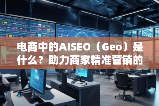 電商中的AISEO（Geo）是什么？助力商家精準(zhǔn)營銷的新武器