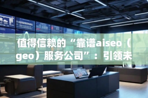 值得信賴的“靠譜aiseo（geo）服務(wù)公司”：引領(lǐng)未來的SEO行業(yè)先鋒