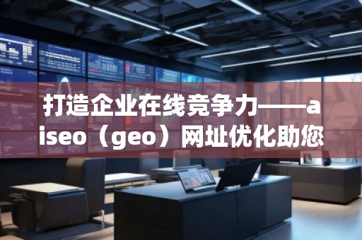 打造企業(yè)在線競(jìng)爭(zhēng)力——aiseo（geo）網(wǎng)址優(yōu)化助您領(lǐng)先一步