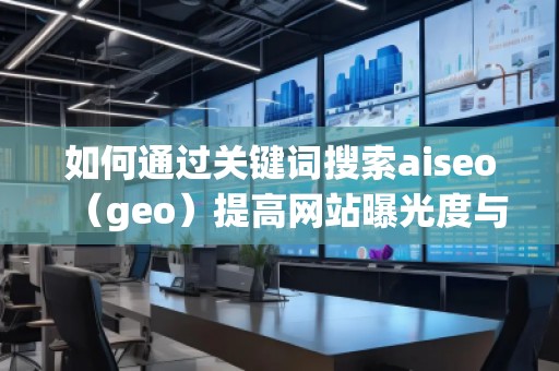 如何通過關(guān)鍵詞搜索aiseo（geo）提高網(wǎng)站曝光度與流量